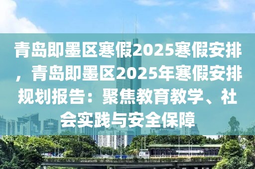 青岛即墨区寒假2025寒假安排，青岛即墨区2025年寒假安排规划报告：聚焦教育教学、社会实践与安全保障