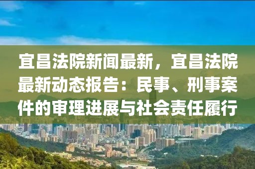 宜昌法院新闻最新，宜昌法院最新动态报告：民事、刑事案件的审理进展与社会责任履行