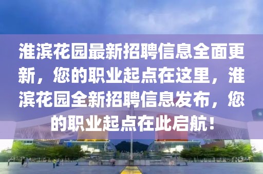 淮滨花园最新招聘信息全面更新，您的职业起点在这里，淮滨花园全新招聘信息发布，您的职业起点在此启航！