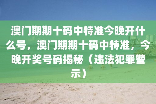 澳门期期十码中特准今晚开什么号，澳门期期十码中特准，今晚开奖号码揭秘（违法犯罪警示）