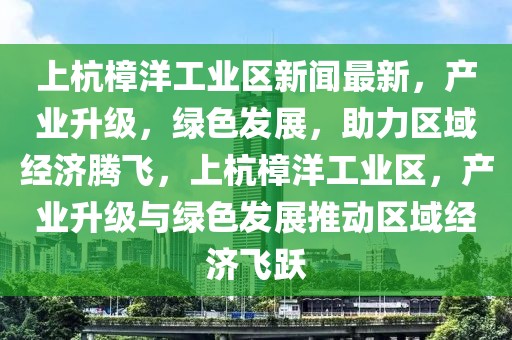 上杭樟洋工业区新闻最新，产业升级，绿色发展，助力区域经济腾飞，上杭樟洋工业区，产业升级与绿色发展推动区域经济飞跃