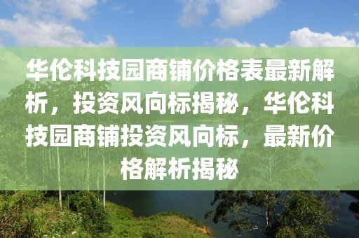 华伦科技园商铺价格表最新解析，投资风向标揭秘，华伦科技园商铺投资风向标，最新价格解析揭秘