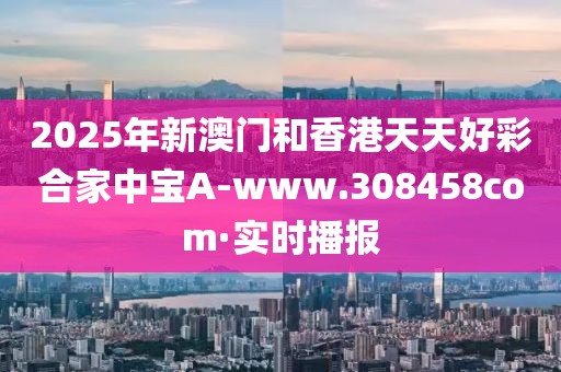 2025年新澳门和香港天天好彩合家中宝A-www.308458com·实时播报