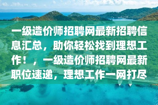 一级造价师招聘网最新招聘信息汇总，助你轻松找到理想工作！，一级造价师招聘网最新职位速递，理想工作一网打尽