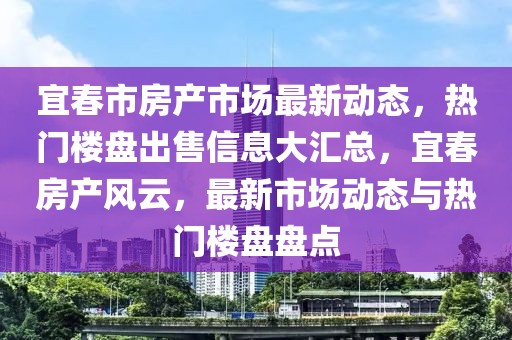 宜春市房产市场最新动态，热门楼盘出售信息大汇总，宜春房产风云，最新市场动态与热门楼盘盘点