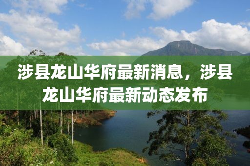 涉县龙山华府最新消息，涉县龙山华府最新动态发布