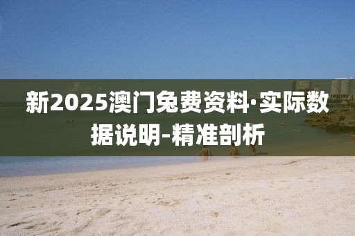 新2025澳门兔费资料·实际数据说明-精准剖析