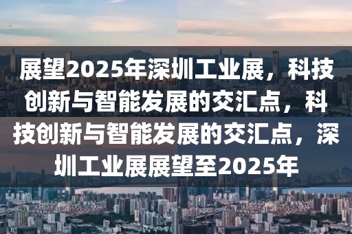 展望2025年深圳工业展，科技创新与智能发展的交汇点，科技创新与智能发展的交汇点，深圳工业展展望至2025年