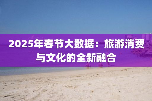 2025年春节大数据：旅游消费与文化的全新融合