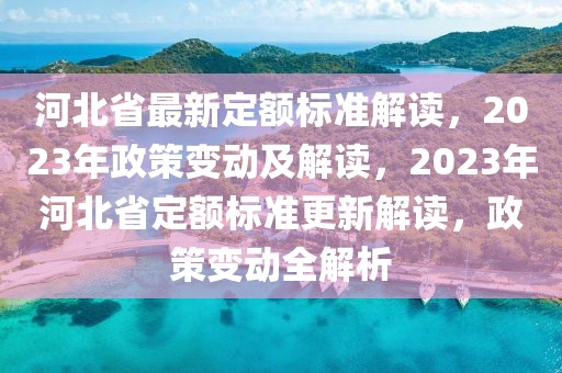 河北省最新定额标准解读，2023年政策变动及解读，2023年河北省定额标准更新解读，政策变动全解析