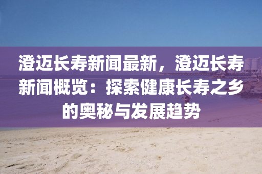 澄迈长寿新闻最新，澄迈长寿新闻概览：探索健康长寿之乡的奥秘与发展趋势