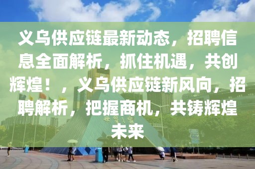 义乌供应链最新动态，招聘信息全面解析，抓住机遇，共创辉煌！，义乌供应链新风向，招聘解析，把握商机，共铸辉煌未来