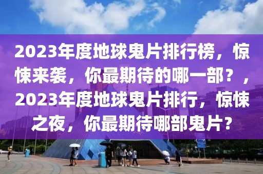 2023年度地球鬼片排行榜，惊悚来袭，你最期待的哪一部？，2023年度地球鬼片排行，惊悚之夜，你最期待哪部鬼片？