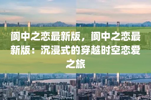 阆中之恋最新版，阆中之恋最新版：沉浸式的穿越时空恋爱之旅