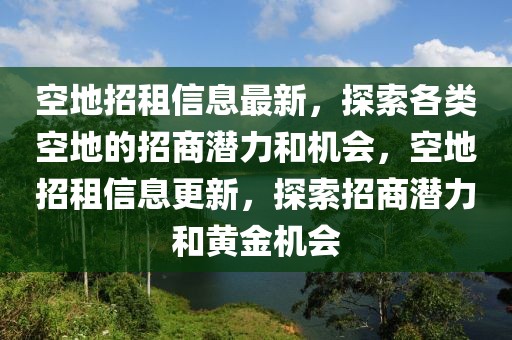 空地招租信息最新，探索各类空地的招商潜力和机会，空地招租信息更新，探索招商潜力和黄金机会