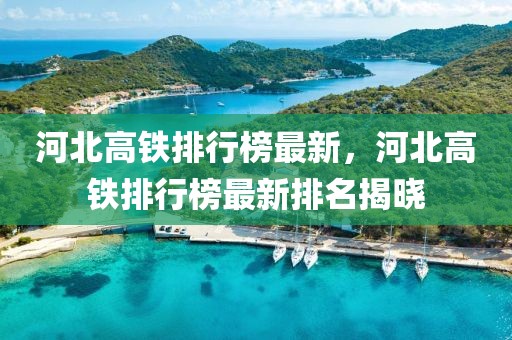 河北高铁排行榜最新，河北高铁排行榜最新排名揭晓