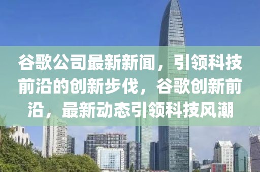 谷歌公司最新新闻，引领科技前沿的创新步伐，谷歌创新前沿，最新动态引领科技风潮