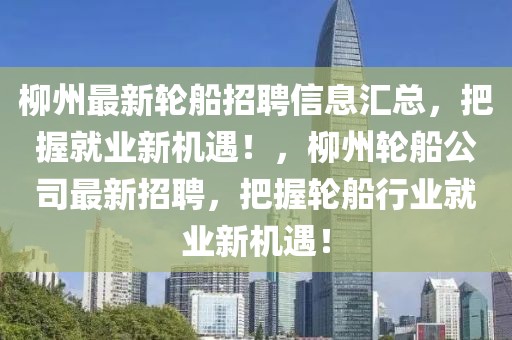 柳州最新轮船招聘信息汇总，把握就业新机遇！，柳州轮船公司最新招聘，把握轮船行业就业新机遇！