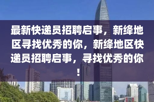 最新快递员招聘启事，新绛地区寻找优秀的你，新绛地区快递员招聘启事，寻找优秀的你！