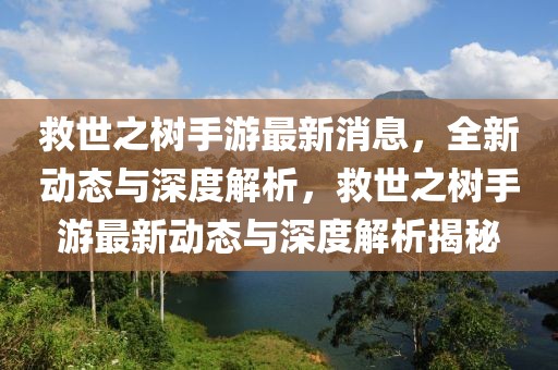 救世之树手游最新消息，全新动态与深度解析，救世之树手游最新动态与深度解析揭秘