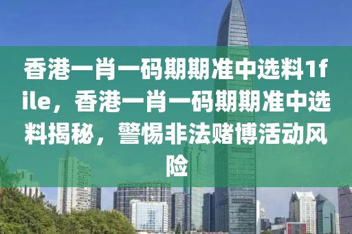 香港一肖一码期期准中选料1file，香港一肖一码期期准中选料揭秘，警惕非法赌博活动风险