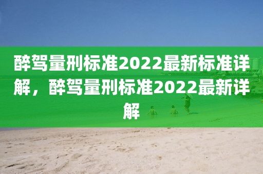 醉驾量刑标准2022最新标准详解，醉驾量刑标准2022最新详解