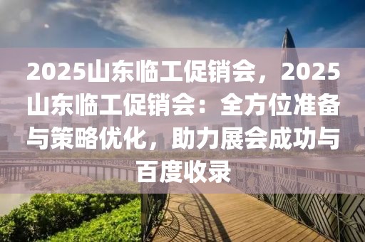 2025山东临工促销会，2025山东临工促销会：全方位准备与策略优化，助力展会成功与百度收录