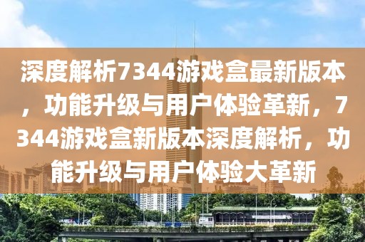 深度解析7344游戏盒最新版本，功能升级与用户体验革新，7344游戏盒新版本深度解析，功能升级与用户体验大革新