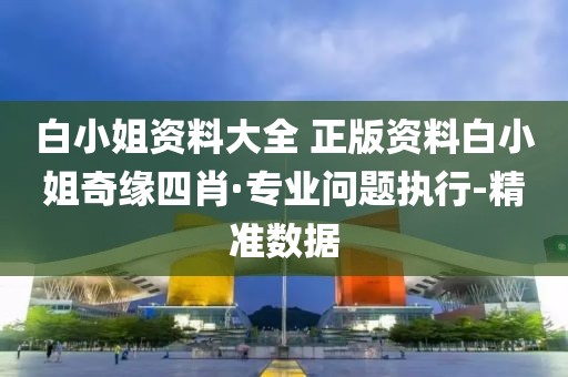 白小姐资料大全 正版资料白小姐奇缘四肖·专业问题执行-精准数据