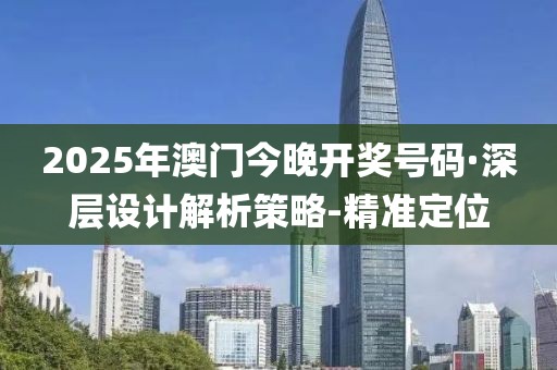 2025年澳门今晚开奖号码·深层设计解析策略-精准定位