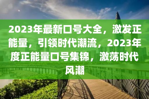 2023年最新口号大全，激发正能量，引领时代潮流，2023年度正能量口号集锦，激荡时代风潮