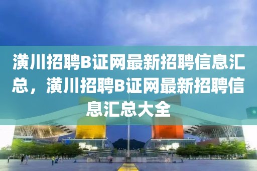 潢川招聘B证网最新招聘信息汇总，潢川招聘B证网最新招聘信息汇总大全