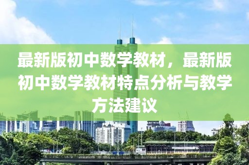 最新版初中数学教材，最新版初中数学教材特点分析与教学方法建议