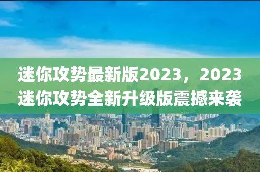 迷你攻势最新版2023，2023迷你攻势全新升级版震撼来袭