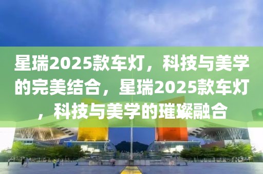 星瑞2025款车灯，科技与美学的完美结合，星瑞2025款车灯，科技与美学的璀璨融合