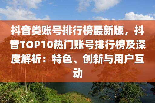 抖音类账号排行榜最新版，抖音TOP10热门账号排行榜及深度解析：特色、创新与用户互动