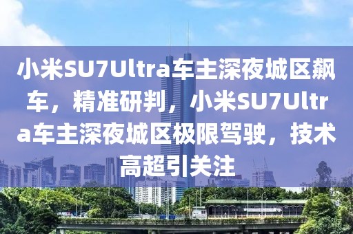 小米SU7Ultra车主深夜城区飙车，精准研判，小米SU7Ultra车主深夜城区极限驾驶，技术高超引关注