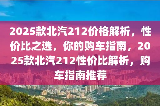 2025款北汽212价格解析，性价比之选，你的购车指南，2025款北汽212性价比解析，购车指南推荐