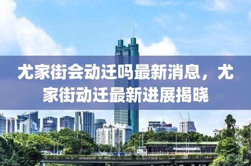 尤家街会动迁吗最新消息，尤家街动迁最新进展揭晓