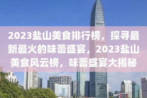 2023盐山美食排行榜，探寻最新最火的味蕾盛宴，2023盐山美食风云榜，味蕾盛宴大揭秘