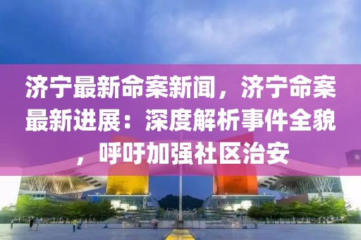 济宁最新命案新闻，济宁命案最新进展：深度解析事件全貌，呼吁加强社区治安