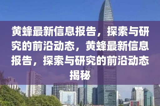 黄蜂最新信息报告，探索与研究的前沿动态，黄蜂最新信息报告，探索与研究的前沿动态揭秘