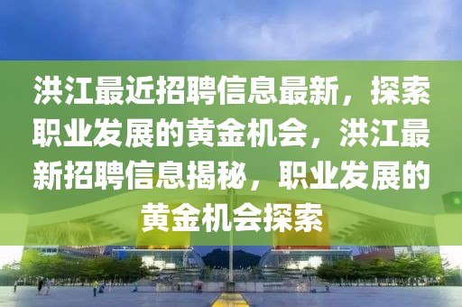 洪江最近招聘信息最新，探索职业发展的黄金机会，洪江最新招聘信息揭秘，职业发展的黄金机会探索