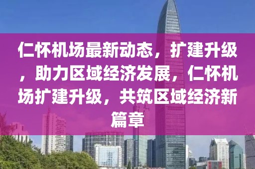 仁怀机场最新动态，扩建升级，助力区域经济发展，仁怀机场扩建升级，共筑区域经济新篇章