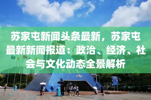 苏家屯新闻头条最新，苏家屯最新新闻报道：政治、经济、社会与文化动态全景解析