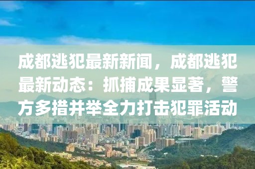 成都逃犯最新新闻，成都逃犯最新动态：抓捕成果显著，警方多措并举全力打击犯罪活动