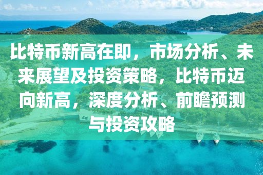 比特币新高在即，市场分析、未来展望及投资策略，比特币迈向新高，深度分析、前瞻预测与投资攻略