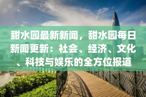 甜水园最新新闻，甜水园每日新闻更新：社会、经济、文化、科技与娱乐的全方位报道