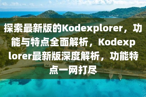 探索最新版的Kodexplorer，功能与特点全面解析，Kodexplorer最新版深度解析，功能特点一网打尽