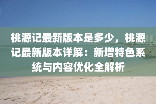 桃源记最新版本是多少，桃源记最新版本详解：新增特色系统与内容优化全解析